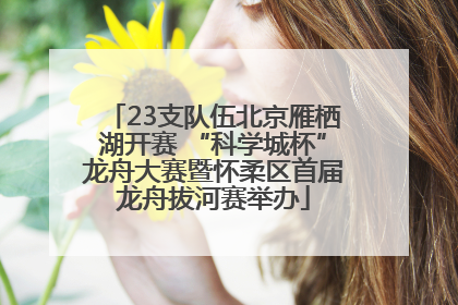 23支队伍北京雁栖湖开赛 “科学城杯”龙舟大赛暨怀柔区首届龙舟拔河赛举办
