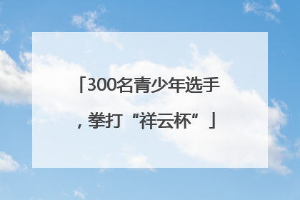 300名青少年选手，拳打“祥云杯”