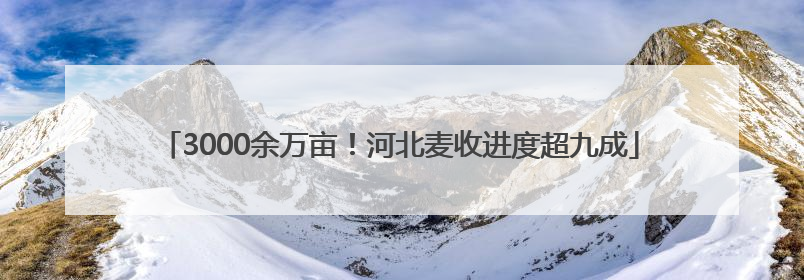 3000余万亩！河北麦收进度超九成