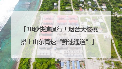 30秒快速通行！烟台大樱桃搭上山东高速“鲜速通道”