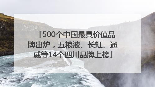 500个中国最具价值品牌出炉，五粮液、长虹、通威等14个四川品牌上榜