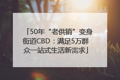 50年“老供销”变身街道CBD：满足5万群众一站式生活新需求