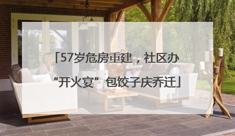 57岁危房重建，社区办“开火宴”包饺子庆乔迁