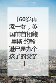 60岁再添一女，英国前首相鲍里斯·约翰逊已是九个孩子的父亲