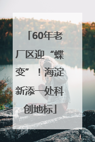 60年老厂区迎“蝶变”！海淀新添一处科创地标