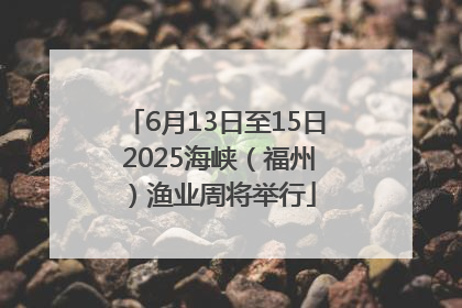 6月13日至15日 2025海峡（福州）渔业周将举行