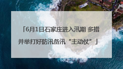 6月1日石家庄进入汛期 多措并举打好防汛备汛“主动仗”