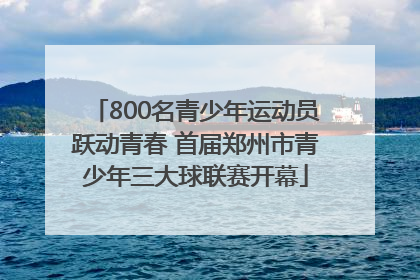 800名青少年运动员跃动青春 首届郑州市青少年三大球联赛开幕