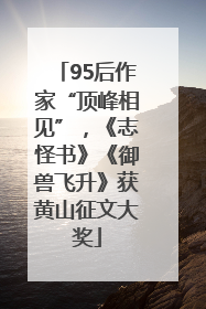 95后作家“顶峰相见”，《志怪书》《御兽飞升》获黄山征文大奖