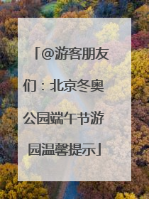 @游客朋友们：北京冬奥公园端午节游园温馨提示