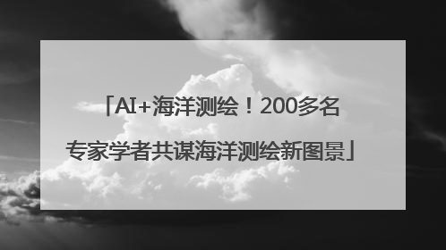 AI+海洋测绘！200多名专家学者共谋海洋测绘新图景