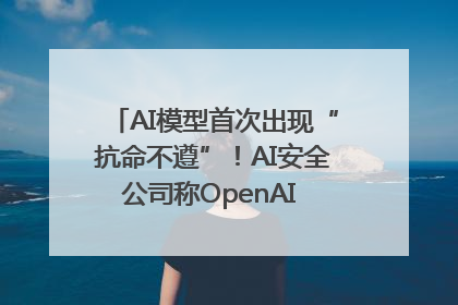 AI模型首次出现“抗命不遵”！AI安全公司称OpenAI o3模型出现异常