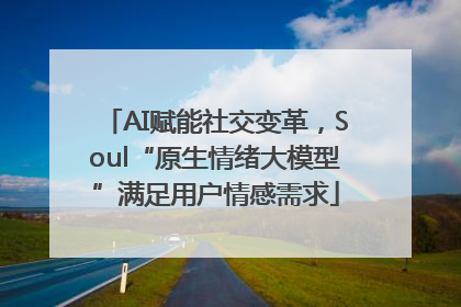 AI赋能社交变革，Soul“原生情绪大模型”满足用户情感需求